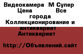 Видеокамера “М-Супер“ › Цена ­ 4 500 - Все города Коллекционирование и антиквариат » Антиквариат   